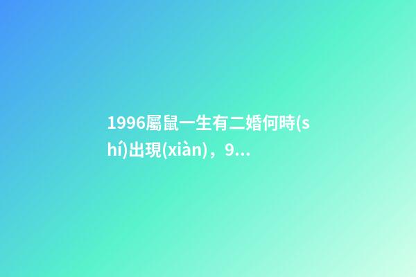 1996屬鼠一生有二婚何時(shí)出現(xiàn)，96年屬鼠哪年遇到另一半 96年屬鼠一生有幾次婚姻，96年屬鼠人注定的婚姻-第1張-觀點(diǎn)-玄機(jī)派